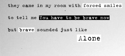 They came in my room with forced smiles to tell me you have to be brave now, but brave sounded just like alone.